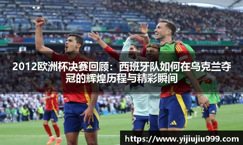 2012欧洲杯决赛回顾：西班牙队如何在乌克兰夺冠的辉煌历程与精彩瞬间