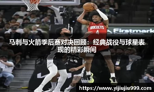 马刺与火箭季后赛对决回顾：经典战役与球星表现的精彩瞬间