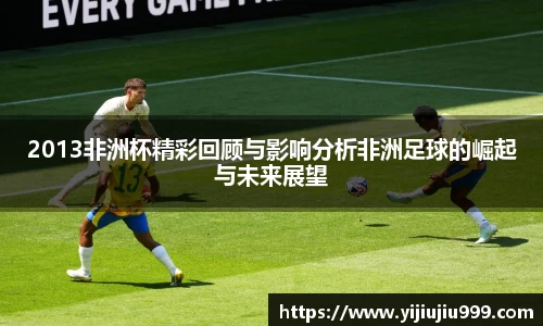 2013非洲杯精彩回顾与影响分析非洲足球的崛起与未来展望