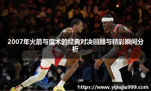 2007年火箭与魔术的经典对决回顾与精彩瞬间分析