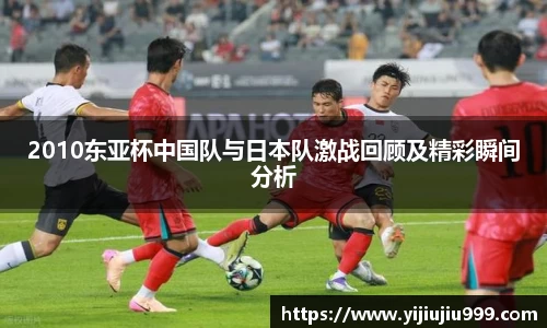 2010东亚杯中国队与日本队激战回顾及精彩瞬间分析