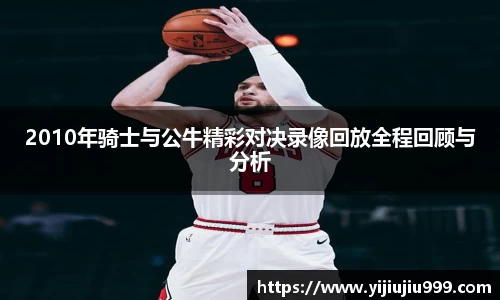 2010年骑士与公牛精彩对决录像回放全程回顾与分析