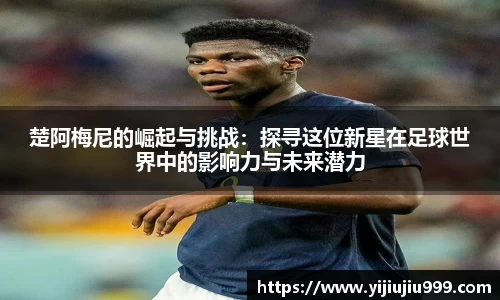 楚阿梅尼的崛起与挑战：探寻这位新星在足球世界中的影响力与未来潜力